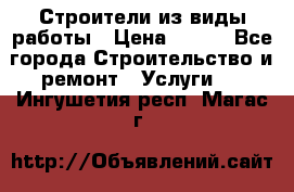 Строители из виды работы › Цена ­ 214 - Все города Строительство и ремонт » Услуги   . Ингушетия респ.,Магас г.